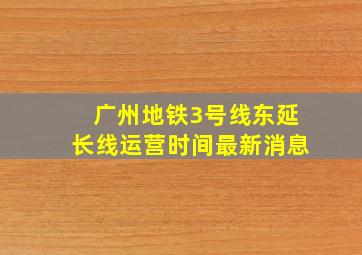 广州地铁3号线东延长线运营时间最新消息