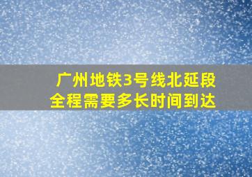 广州地铁3号线北延段全程需要多长时间到达