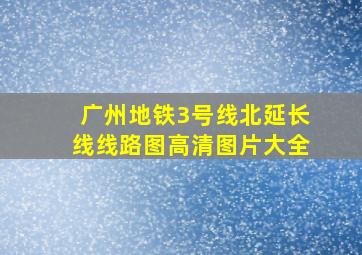 广州地铁3号线北延长线线路图高清图片大全