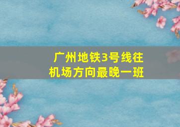 广州地铁3号线往机场方向最晚一班