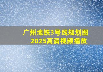 广州地铁3号线规划图2025高清视频播放