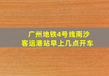 广州地铁4号线南沙客运港站早上几点开车