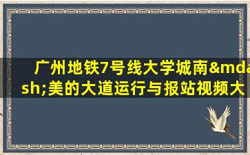 广州地铁7号线大学城南—美的大道运行与报站视频大全