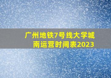 广州地铁7号线大学城南运营时间表2023