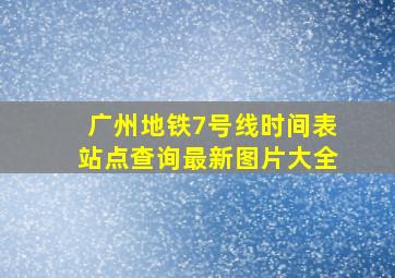 广州地铁7号线时间表站点查询最新图片大全