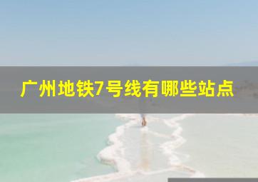 广州地铁7号线有哪些站点