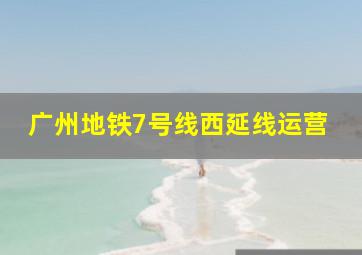 广州地铁7号线西延线运营