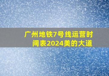 广州地铁7号线运营时间表2024美的大道