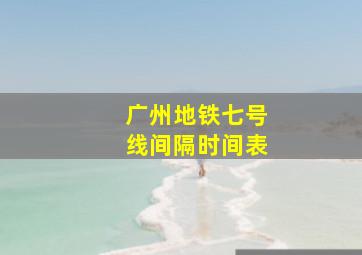 广州地铁七号线间隔时间表