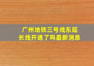 广州地铁三号线东延长线开通了吗最新消息