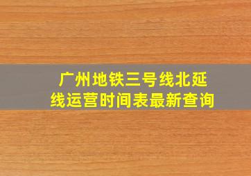 广州地铁三号线北延线运营时间表最新查询