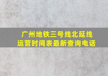 广州地铁三号线北延线运营时间表最新查询电话