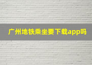 广州地铁乘坐要下载app吗