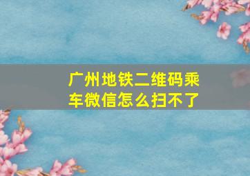 广州地铁二维码乘车微信怎么扫不了