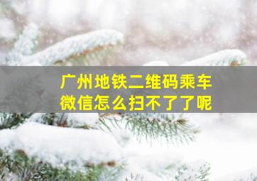 广州地铁二维码乘车微信怎么扫不了了呢