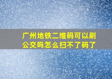 广州地铁二维码可以刷公交吗怎么扫不了码了