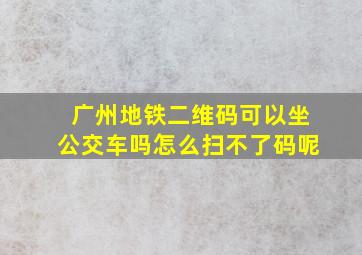 广州地铁二维码可以坐公交车吗怎么扫不了码呢