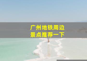 广州地铁周边景点推荐一下