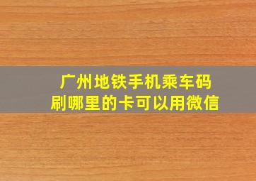 广州地铁手机乘车码刷哪里的卡可以用微信