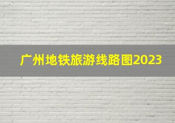 广州地铁旅游线路图2023