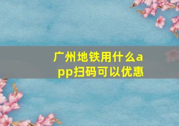 广州地铁用什么app扫码可以优惠