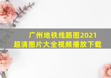 广州地铁线路图2021超清图片大全视频播放下载