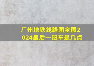 广州地铁线路图全图2024最后一班车是几点