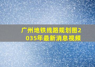 广州地铁线路规划图2035年最新消息视频