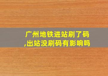 广州地铁进站刷了码,出站没刷码有影响吗