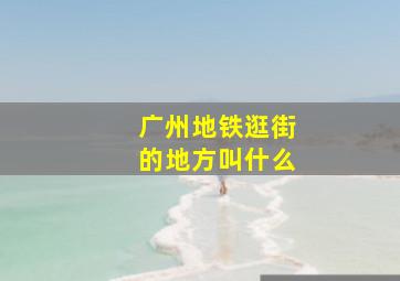 广州地铁逛街的地方叫什么