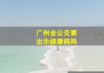 广州坐公交要出示健康码吗