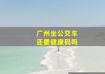 广州坐公交车还要健康码吗