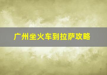 广州坐火车到拉萨攻略