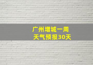 广州增城一周天气预报30天