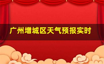 广州增城区天气预报实时