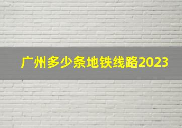 广州多少条地铁线路2023