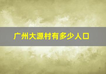 广州大源村有多少人口