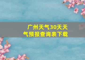 广州天气30天天气预报查询表下载