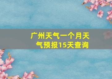 广州天气一个月天气预报15天查询