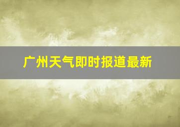 广州天气即时报道最新