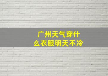 广州天气穿什么衣服明天不冷