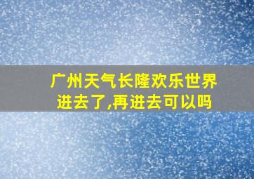 广州天气长隆欢乐世界进去了,再进去可以吗