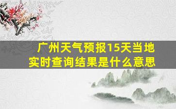 广州天气预报15天当地实时查询结果是什么意思