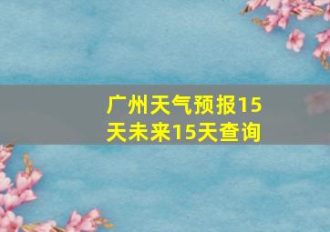 广州天气预报15天未来15天查询