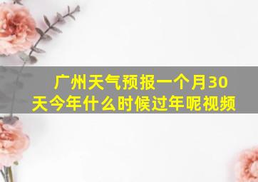 广州天气预报一个月30天今年什么时候过年呢视频