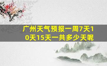 广州天气预报一周7天10天15天一共多少天呢