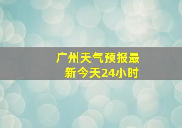 广州天气预报最新今天24小时