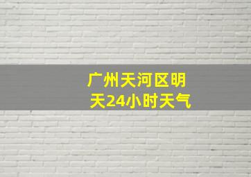 广州天河区明天24小时天气