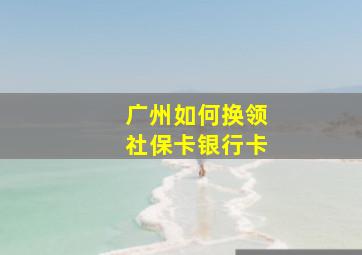 广州如何换领社保卡银行卡