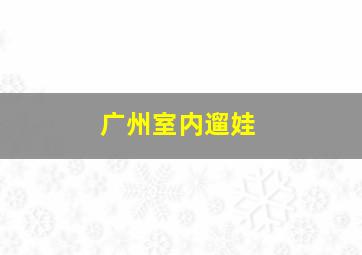 广州室内遛娃